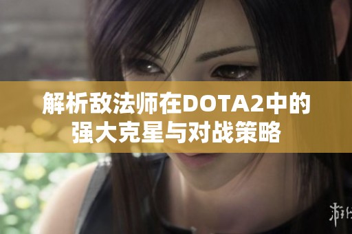 解析敌法师在DOTA2中的强大克星与对战策略