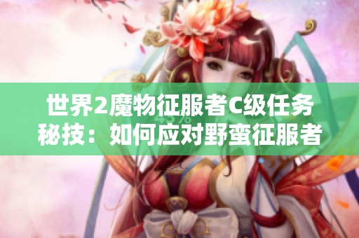 世界2魔物征服者C级任务秘技：如何应对野蛮征服者挑战