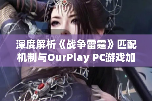 深度解析《战争雷霆》匹配机制与OurPlay PC游戏加速器的完美结合