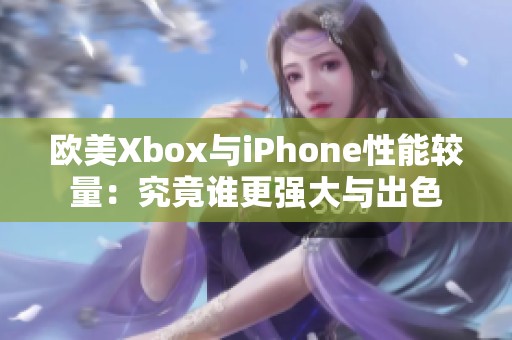 欧美Xbox与iPhone性能较量：究竟谁更强大与出色