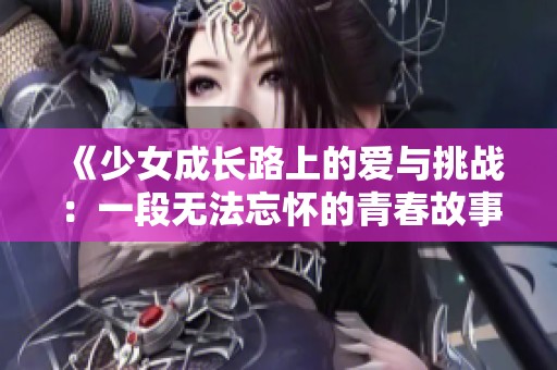 《少女成长路上的爱与挑战：一段无法忘怀的青春故事》