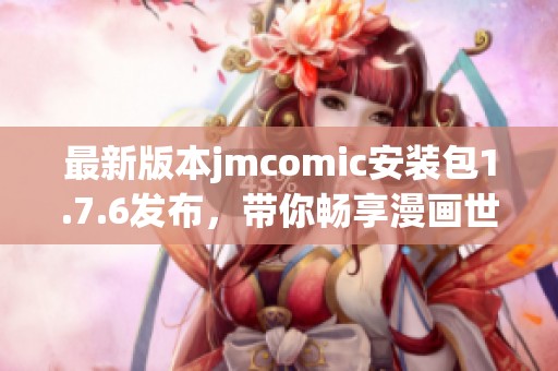 最新版本jmcomic安装包1.7.6发布，带你畅享漫画世界