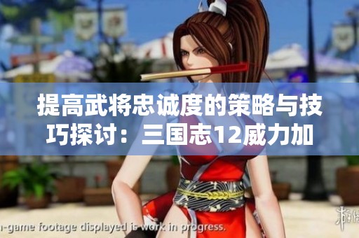 提高武将忠诚度的策略与技巧探讨：三国志12威力加强版解析