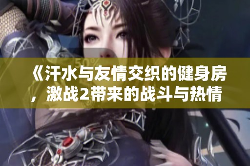 《汗水与友情交织的健身房，激战2带来的战斗与热情》