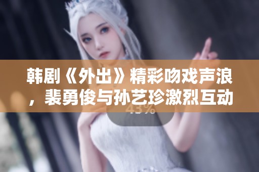 韩剧《外出》精彩吻戏声浪，裴勇俊与孙艺珍激烈互动片段全网免费观看