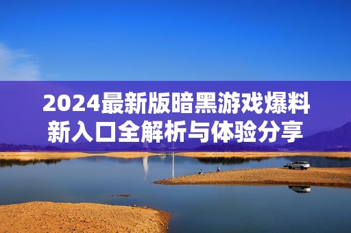 2024最新版暗黑游戏爆料新入口全解析与体验分享