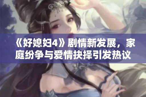 《好媳妇4》剧情新发展，家庭纷争与爱情抉择引发热议