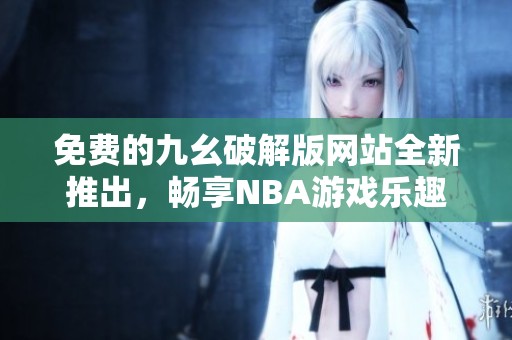 免费的九幺破解版网站全新推出，畅享NBA游戏乐趣