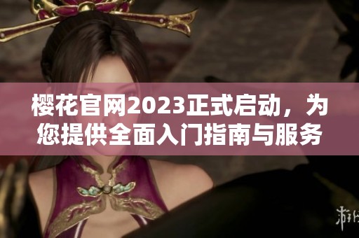 樱花官网2023正式启动，为您提供全面入门指南与服务