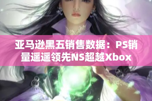 亚马逊黑五销售数据：PS销量遥遥领先NS超越Xbox