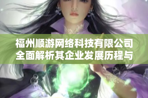 福州顺游网络科技有限公司全面解析其企业发展历程与未来方向