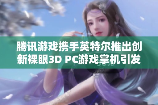 腾讯游戏携手英特尔推出创新裸眼3D PC游戏掌机引发关注