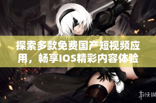 探索多款免费国产短视频应用，畅享IOS精彩内容体验