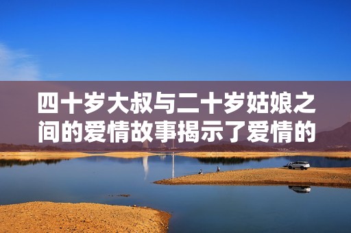 四十岁大叔与二十岁姑娘之间的爱情故事揭示了爱情的无龄界限