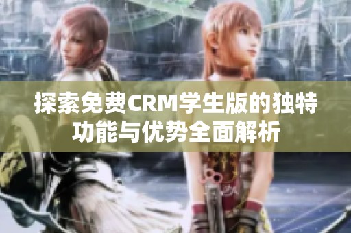 探索免费CRM学生版的独特功能与优势全面解析