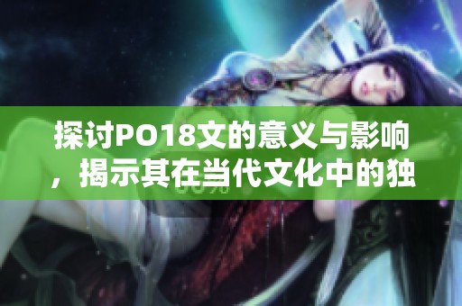 探讨PO18文的意义与影响，揭示其在当代文化中的独特价值