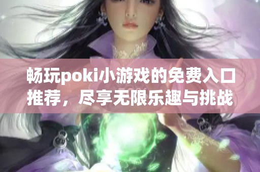 畅玩poki小游戏的免费入口推荐，尽享无限乐趣与挑战