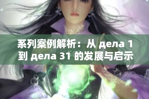 系列案例解析：从 дела 1 到 дела 31 的发展与启示