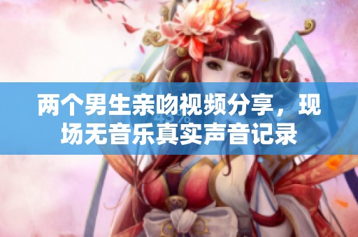 两个男生亲吻视频分享，现场无音乐真实声音记录