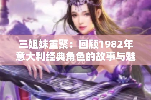 三姐妹重聚：回顾1982年意大利经典角色的故事与魅力
