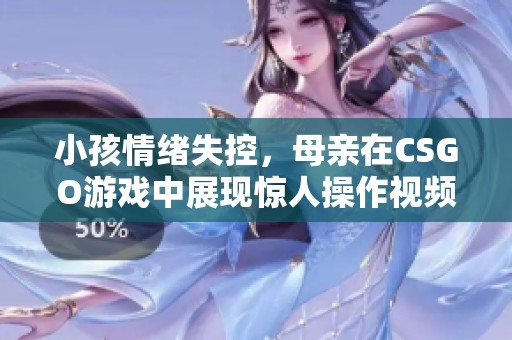 小孩情绪失控，母亲在CSGO游戏中展现惊人操作视频