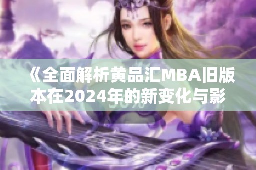 《全面解析黄品汇MBA旧版本在2024年的新变化与影响》