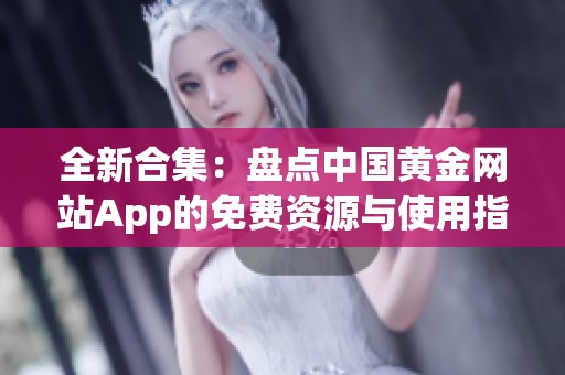 全新合集：盘点中国黄金网站App的免费资源与使用指南