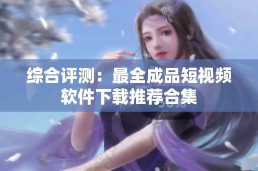 综合评测：最全成品短视频软件下载推荐合集