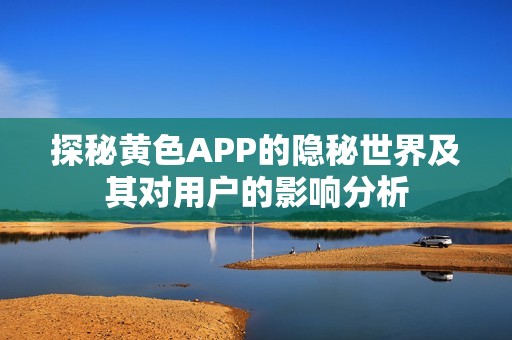 探秘黄色APP的隐秘世界及其对用户的影响分析