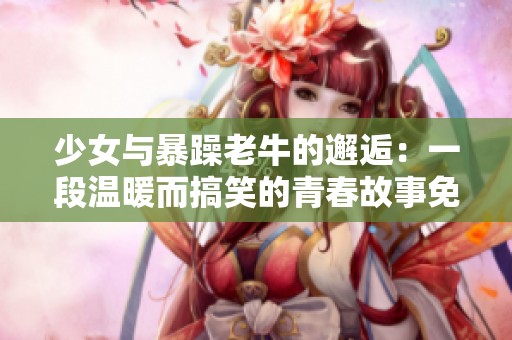 少女与暴躁老牛的邂逅：一段温暖而搞笑的青春故事免费观看