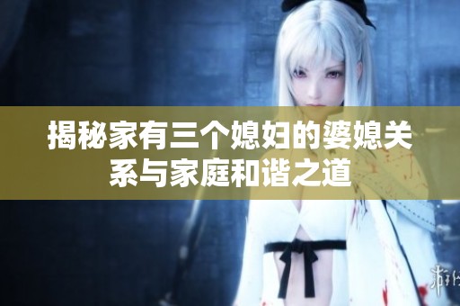 揭秘家有三个媳妇的婆媳关系与家庭和谐之道