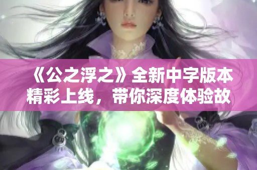 《公之浮之》全新中字版本精彩上线，带你深度体验故事魅力