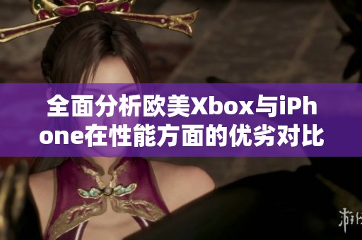 全面分析欧美Xbox与iPhone在性能方面的优劣对比