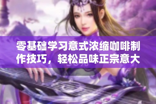 零基础学习意式浓缩咖啡制作技巧，轻松品味正宗意大利风情