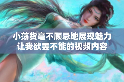 小荡货毫不顾忌地展现魅力让我欲罢不能的视频内容