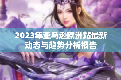 2023年亚马逊欧洲站最新动态与趋势分析报告