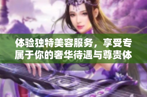 体验独特美容服务，享受专属于你的奢华待遇与尊贵体验