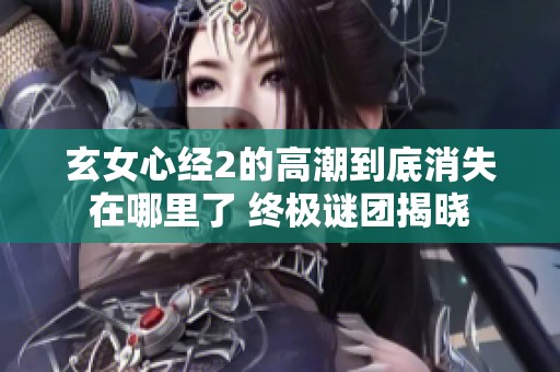 玄女心经2的高潮到底消失在哪里了 终极谜团揭晓