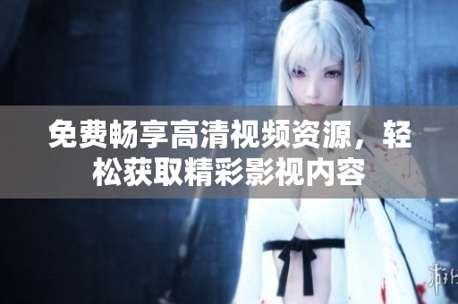 免费畅享高清视频资源，轻松获取精彩影视内容