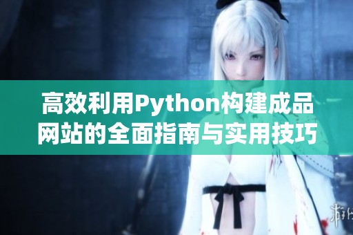 高效利用Python构建成品网站的全面指南与实用技巧