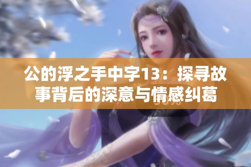 公的浮之手中字13：探寻故事背后的深意与情感纠葛