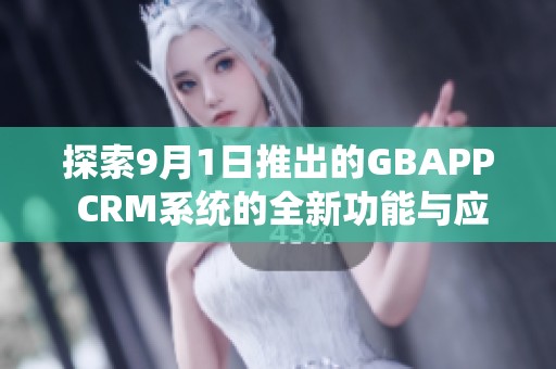 探索9月1日推出的GBAPP CRM系统的全新功能与应用价值