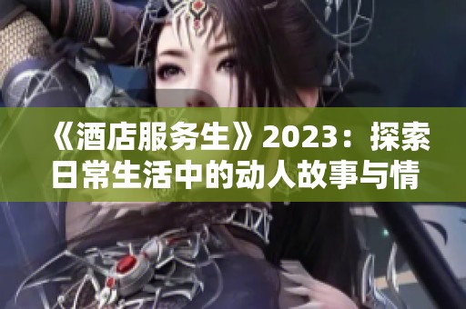 《酒店服务生》2023：探索日常生活中的动人故事与情感交织