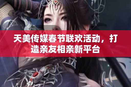 天美传媒春节联欢活动，打造亲友相亲新平台
