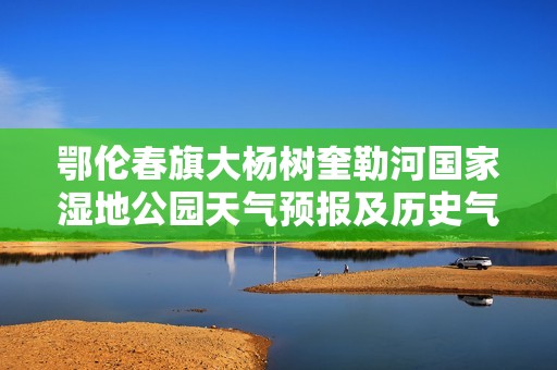 鄂伦春旗大杨树奎勒河国家湿地公园天气预报及历史气温旅游指南