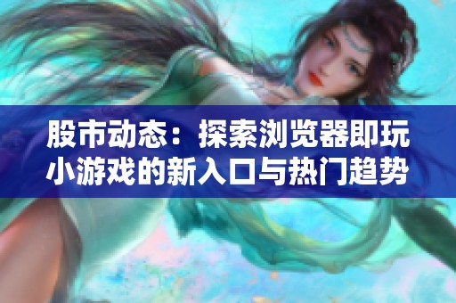 股市动态：探索浏览器即玩小游戏的新入口与热门趋势