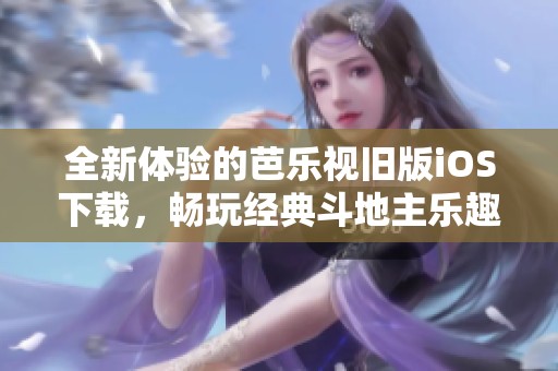 全新体验的芭乐视旧版iOS下载，畅玩经典斗地主乐趣无穷