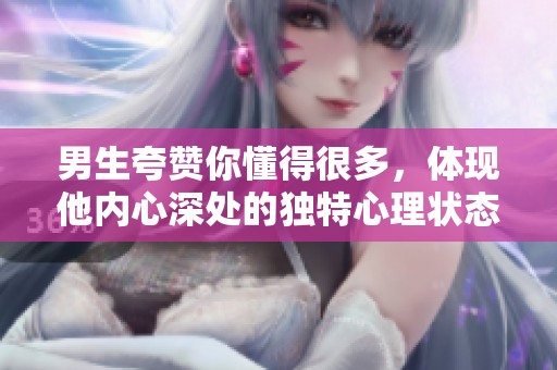 男生夸赞你懂得很多，体现他内心深处的独特心理状态