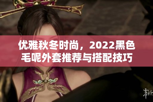 优雅秋冬时尚，2022黑色毛呢外套推荐与搭配技巧