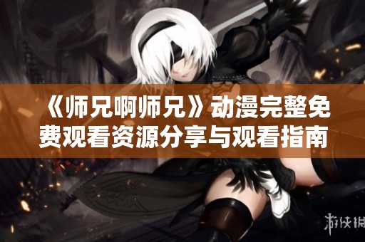 《师兄啊师兄》动漫完整免费观看资源分享与观看指南